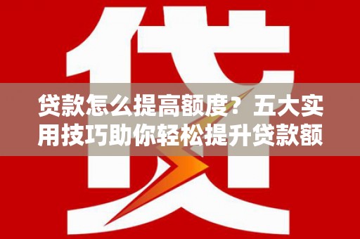 美姑贷款怎么提高额度？五大实用技巧助你轻松提升贷款额度