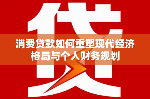 美姑消费贷款如何重塑现代经济格局与个人财务规划