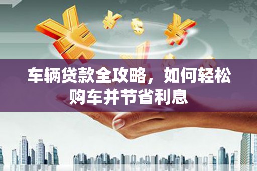 美姑车辆贷款全攻略，如何轻松购车并节省利息