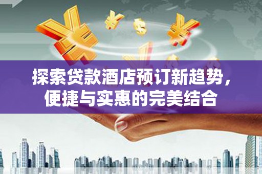 美姑探索贷款酒店预订新趋势，便捷与实惠的完美结合