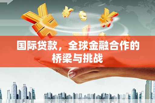 美姑国际贷款，全球金融合作的桥梁与挑战