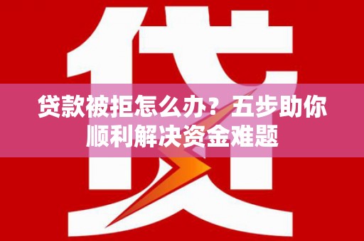美姑贷款被拒怎么办？五步助你顺利解决资金难题