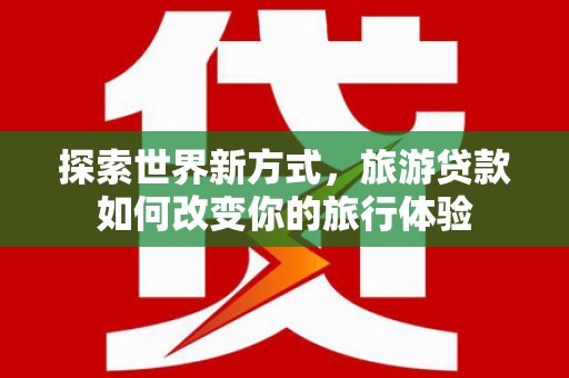美姑探索世界新方式，旅游贷款如何改变你的旅行体验