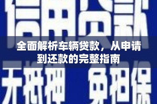 美姑全面解析车辆贷款，从申请到还款的完整指南