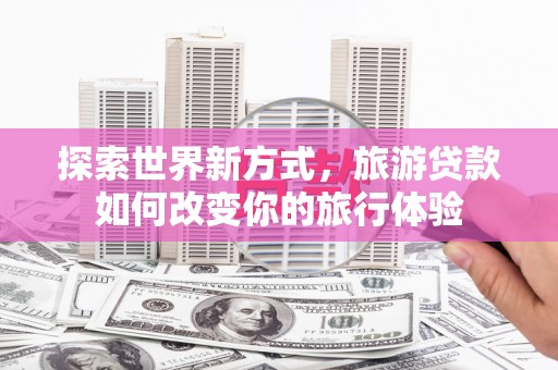 美姑探索世界新方式，旅游贷款如何改变你的旅行体验
