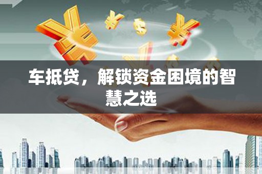 美姑车抵贷，解锁资金困境的智慧之选