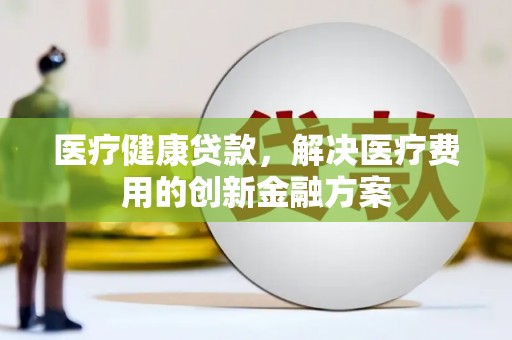 美姑医疗健康贷款，解决医疗费用的创新金融方案