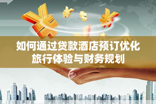 美姑如何通过贷款酒店预订优化旅行体验与财务规划
