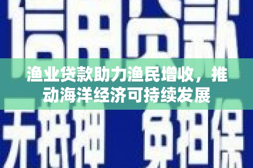美姑渔业贷款助力渔民增收，推动海洋经济可持续发展