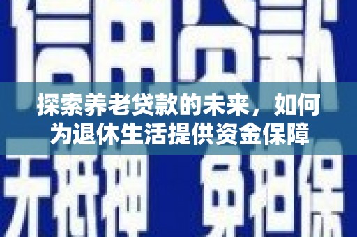 美姑探索养老贷款的未来，如何为退休生活提供资金保障