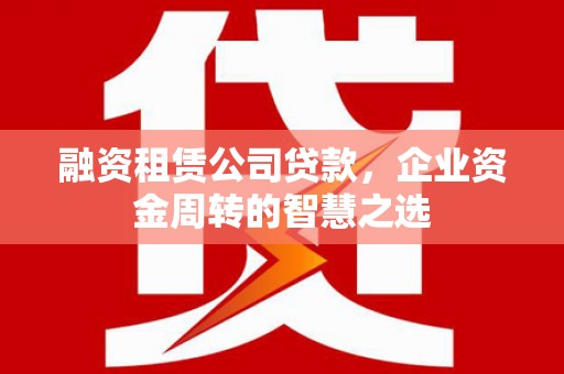 美姑融资租赁公司贷款，企业资金周转的智慧之选