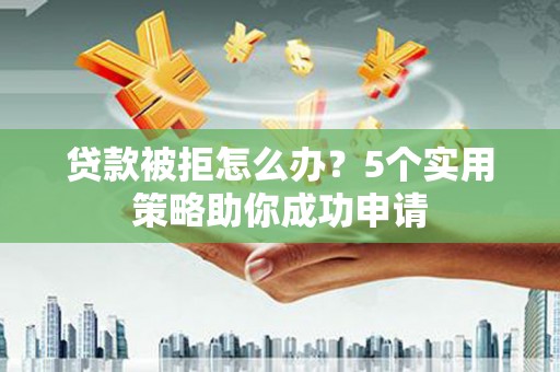 美姑贷款被拒怎么办？5个实用策略助你成功申请