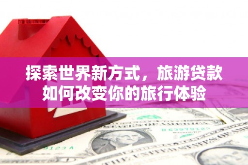美姑探索世界新方式，旅游贷款如何改变你的旅行体验