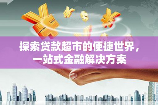 美姑探索贷款超市的便捷世界，一站式金融解决方案