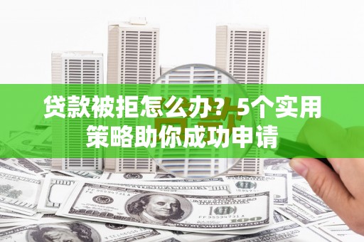 美姑贷款被拒怎么办？5个实用策略助你成功申请