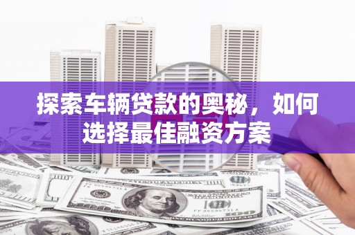美姑探索车辆贷款的奥秘，如何选择最佳融资方案