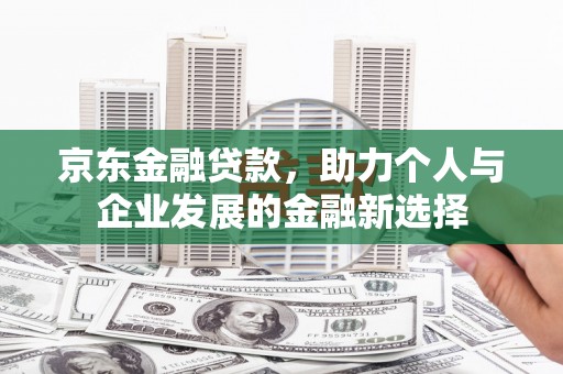 美姑京东金融贷款，助力个人与企业发展的金融新选择