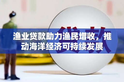 美姑渔业贷款助力渔民增收，推动海洋经济可持续发展