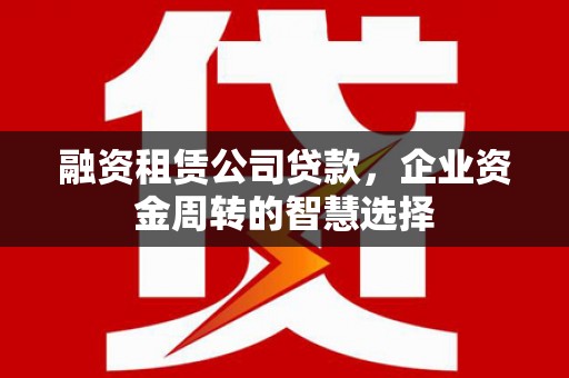 美姑融资租赁公司贷款，企业资金周转的智慧选择