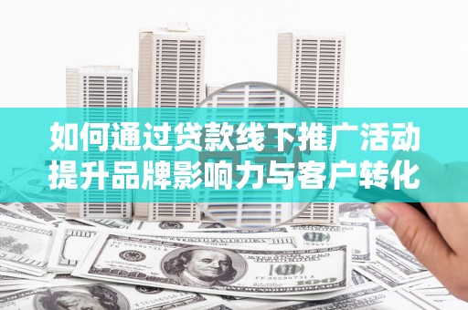 美姑如何通过贷款线下推广活动提升品牌影响力与客户转化率