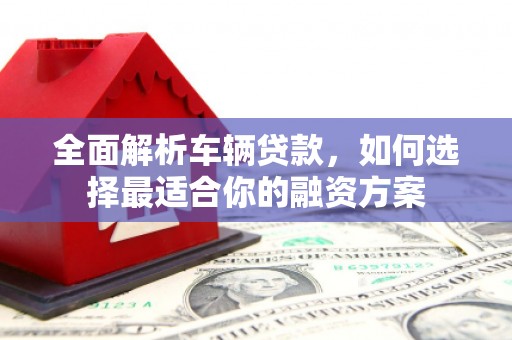 美姑全面解析车辆贷款，如何选择最适合你的融资方案